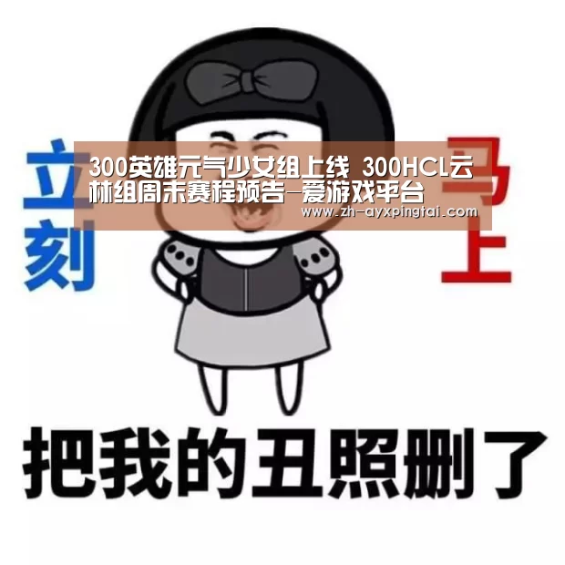 300英雄元气少女组上线 300HCL云林组周末赛程预告-爱游戏平台(图1) 爱游戏平台