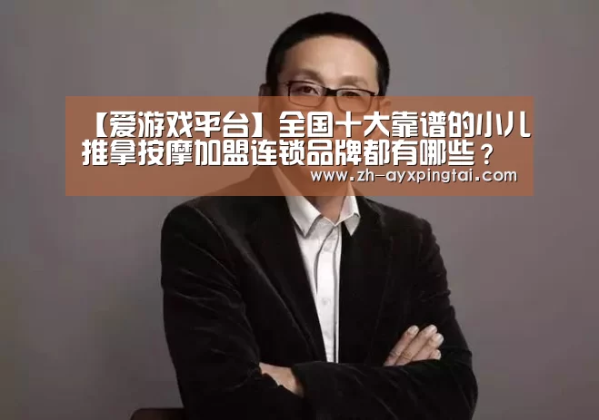 【爱游戏平台】全国十大靠谱的小儿推拿按摩加盟连锁品牌都有哪些?(图3) 爱游戏平台