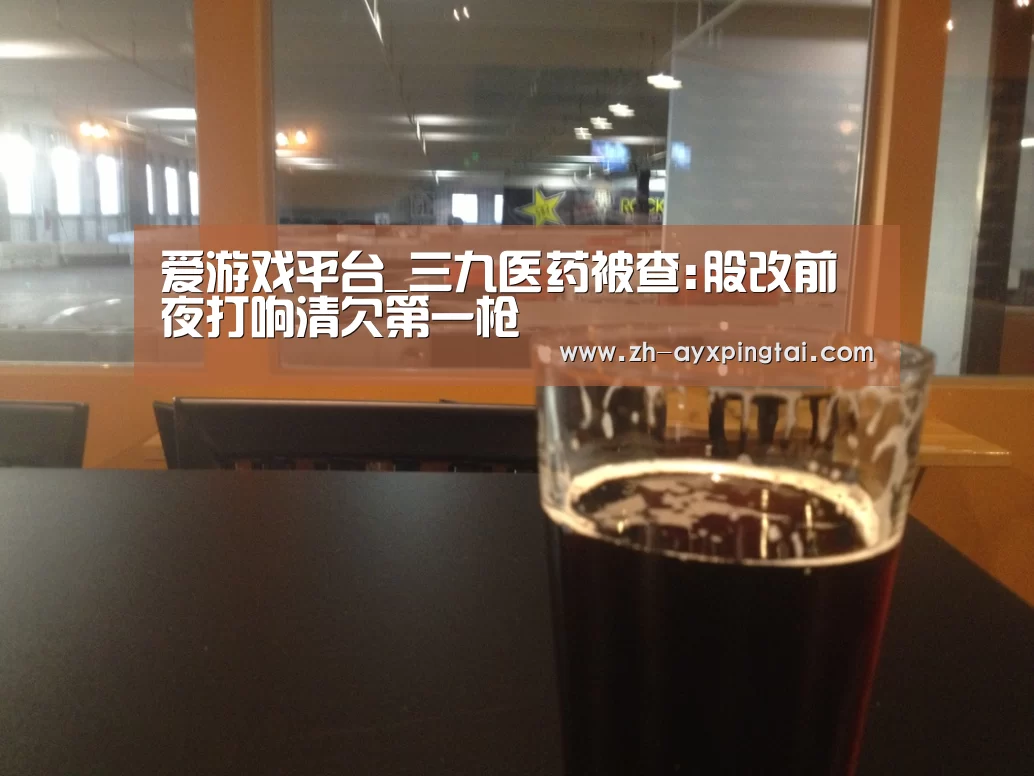 爱游戏平台_三九医药被查:股改前夜打响清欠第一枪(图4) 爱游戏平台